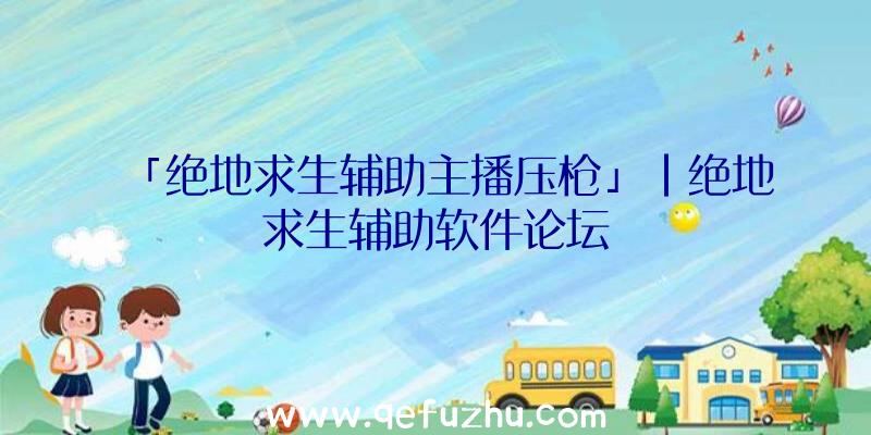 「绝地求生辅助主播压枪」|绝地求生辅助软件论坛